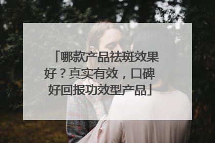 哪款产品祛斑效果好？真实有效，口碑好回报功效型产品