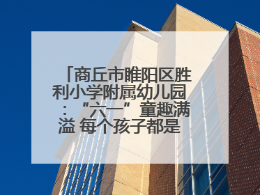 商丘市睢阳区胜利小学附属幼儿园：“六一”童趣满溢 每个孩子都是舞台主角