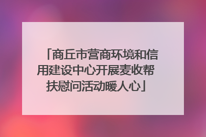 商丘市营商环境和信用建设中心开展麦收帮扶慰问活动暖人心
