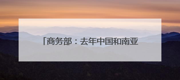 商务部：去年中国和南亚国家贸易额接近2000亿美元 十年实现翻番