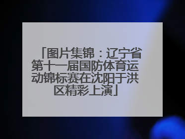 图片集锦：辽宁省第十一届国防体育运动锦标赛在沈阳于洪区精彩上演