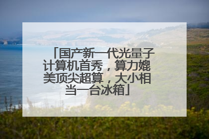 国产新一代光量子计算机首秀，算力媲美顶尖超算，大小相当一台冰箱