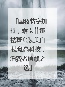 国妆特字加持，露卡菲娅祛斑套装美白祛斑高科技，消费者信赖之选