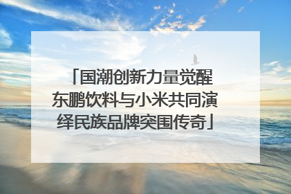 国潮创新力量觉醒 东鹏饮料与小米共同演绎民族品牌突围传奇