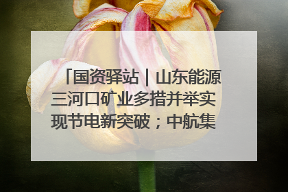 国资驿站｜山东能源三河口矿业多措并举实现节电新突破；中航集团开通广州—北京—格拉斯哥全货机航线