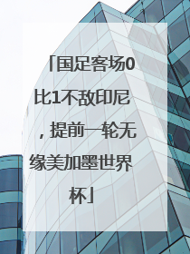 国足客场0比1不敌印尼，提前一轮无缘美加墨世界杯