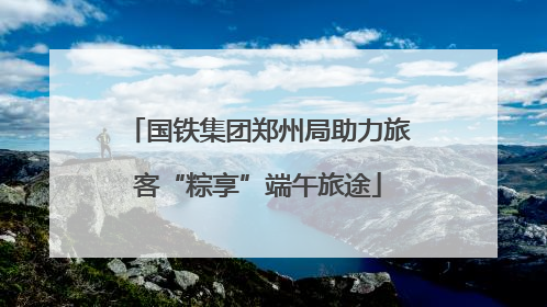 国铁集团郑州局助力旅客“粽享”端午旅途