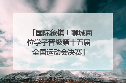 国际象棋！聊城两位学子晋级第十五届全国运动会决赛