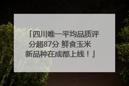 四川唯一平均品质评分超87分 鲜食玉米新品种在成都上线！