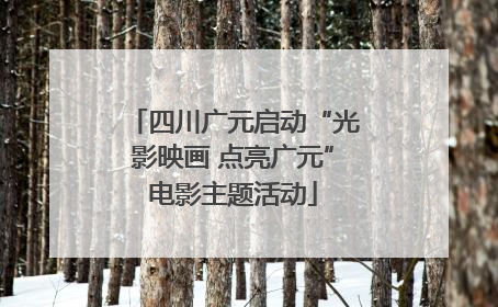 四川广元启动“光影映画 点亮广元”电影主题活动