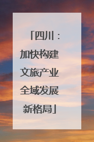 四川：加快构建文旅产业全域发展新格局
