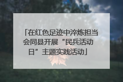 在红色足迹中淬炼担当 会同县开展“民兵活动日”主题实践活动