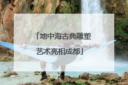 地中海古典雕塑艺术亮相成都