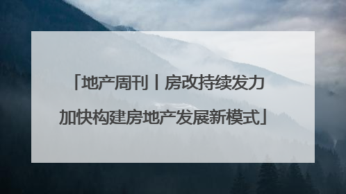 地产周刊丨房改持续发力 加快构建房地产发展新模式
