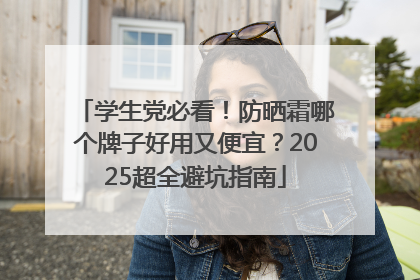 学生党必看！防晒霜哪个牌子好用又便宜？2025超全避坑指南
