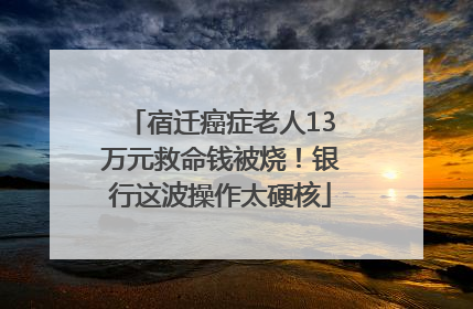 宿迁癌症老人13万元救命钱被烧！银行这波操作太硬核