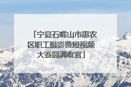 宁夏石嘴山市惠农区职工摄影暨短视频大赛圆满收官