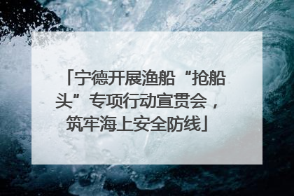 宁德开展渔船“抢船头”专项行动宣贯会，筑牢海上安全防线
