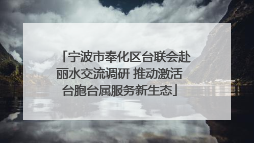 宁波市奉化区台联会赴丽水交流调研 推动激活台胞台属服务新生态