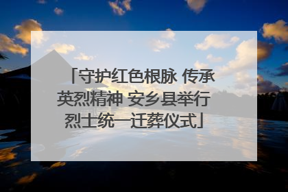 守护红色根脉 传承英烈精神 安乡县举行烈士统一迁葬仪式