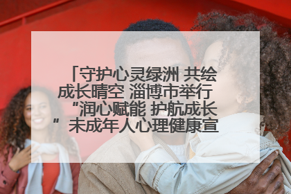 守护心灵绿洲 共绘成长晴空 淄博市举行“润心赋能 护航成长”未成年人心理健康宣传教育主题活动