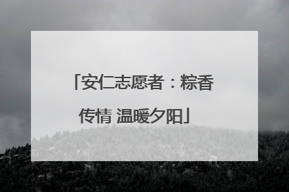 安仁志愿者：粽香传情 温暖夕阳