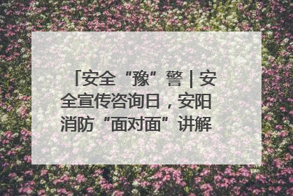 安全“豫”警｜安全宣传咨询日，安阳消防“面对面”讲解普及安全知识