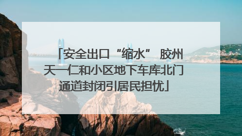 安全出口“缩水” 胶州天一仁和小区地下车库北门通道封闭引居民担忧
