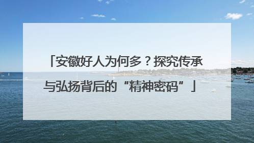 安徽好人为何多？探究传承与弘扬背后的“精神密码”