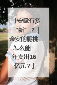 安徽有多“新”？｜金安的脆桃 怎么能一年卖出16亿元？