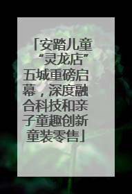 安踏儿童“灵龙店”五城重磅启幕，深度融合科技和亲子童趣创新童装零售