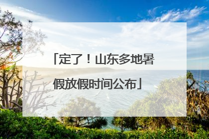 定了！山东多地暑假放假时间公布