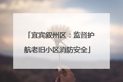 宜宾叙州区：监督护航老旧小区消防安全