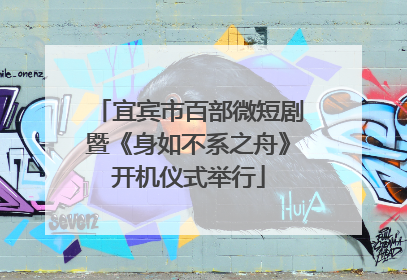 宜宾市百部微短剧暨《身如不系之舟》开机仪式举行