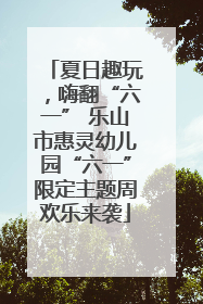 夏日趣玩，嗨翻“六一” 乐山市惠灵幼儿园“六一”限定主题周欢乐来袭