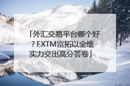 外汇交易平台哪个好？FXTM富拓以全维实力交出高分答卷