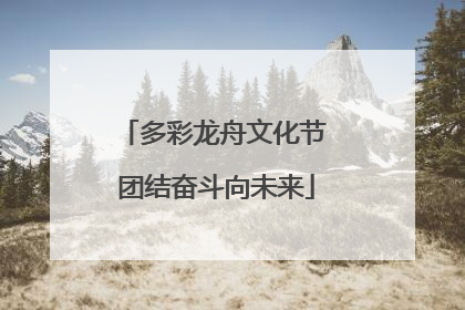 多彩龙舟文化节 团结奋斗向未来