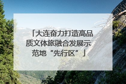 大连奋力打造高品质文体旅融合发展示范地“先行区”
