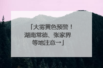 大雾黄色预警！湖南常德、张家界等地注意→