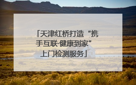 天津红桥打造“携手互联·健康到家”上门检测服务