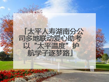 太平人寿湖南分公司多地联动爱心助考 以“太平温度”护航学子逐梦路