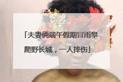 夫妻俩端午假期冒雨攀爬野长城，一人摔伤