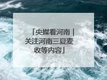 央媒看河南｜关注河南三夏麦收等内容