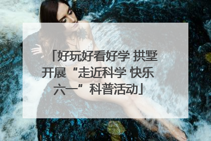 好玩好看好学 拱墅开展“走近科学 快乐六一”科普活动