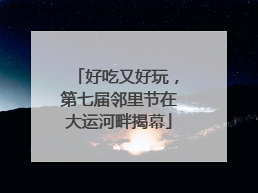 好吃又好玩，第七届邻里节在大运河畔揭幕