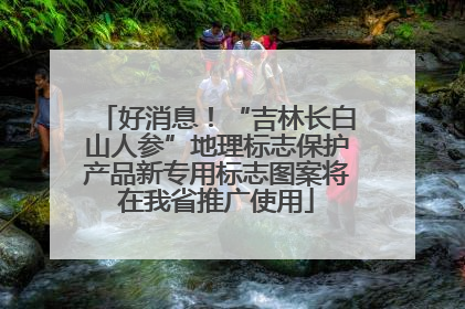好消息！“吉林长白山人参”地理标志保护产品新专用标志图案将在我省推广使用