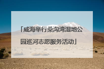 威海举行桑沟湾湿地公园巡河志愿服务活动