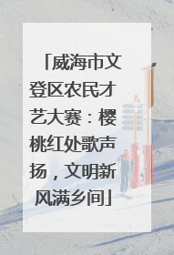 威海市文登区农民才艺大赛：樱桃红处歌声扬，文明新风满乡间