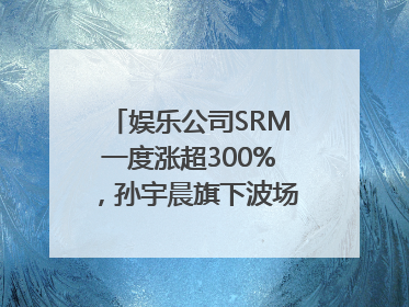娱乐公司SRM一度涨超300%，孙宇晨旗下波场拟“借壳上市”