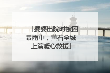 婆婆出院时被困暴雨中，黄石全城上演暖心救援